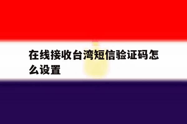 在线接收台湾短信验证码怎么设置 在线接收台湾短信验证码怎么设置