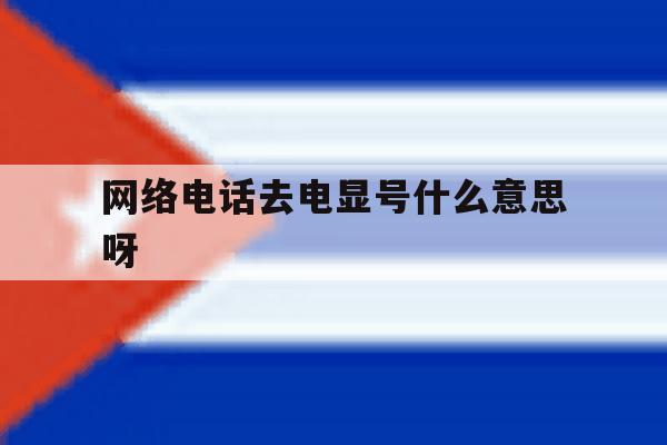网络电话去电显号什么意思呀 网络电话去电显号什么意思呀