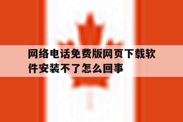 关于网络电话免费版网页下载软件安装不了怎么回事的信息 关于网络电话免费版网页下载软件安装不了怎么回事的信息