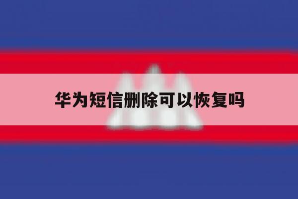 华为短信删除可以恢复吗 华为短信删除可以恢复吗
