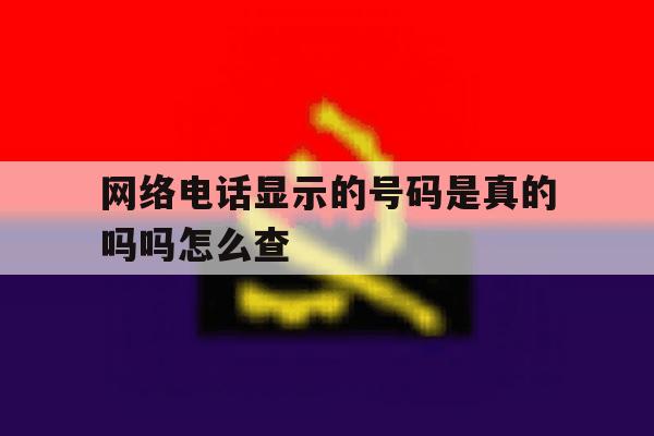网络电话显示的号码是真的吗吗怎么查 网络电话显示的号码是真的吗吗怎么查