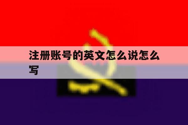 注册账号的英文怎么说怎么写 注册账号的英文怎么说怎么写