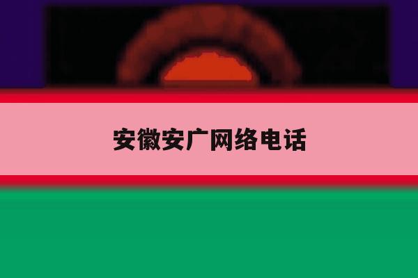 安徽安广网络电话 安徽安广网络电话