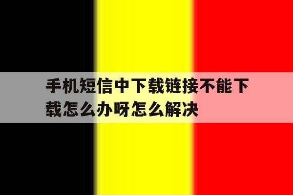 包含手机短信中下载链接不能下载怎么办呀怎么解决的词条 包含手机短信中下载链接不能下载怎么办呀怎么解决的词条
