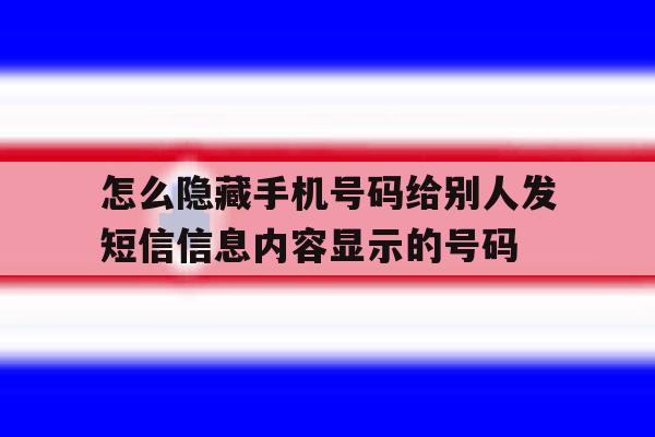 怎么隐藏手机号码给别人发短信信息内容显示的号码的简单介绍 怎么隐藏手机号码给别人发短信信息内容显示的号码的简单介绍