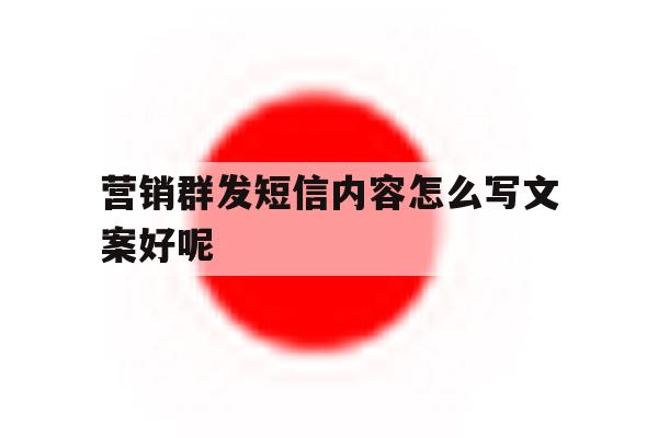 营销群发短信内容怎么写文案好呢 营销群发短信内容怎么写文案好呢