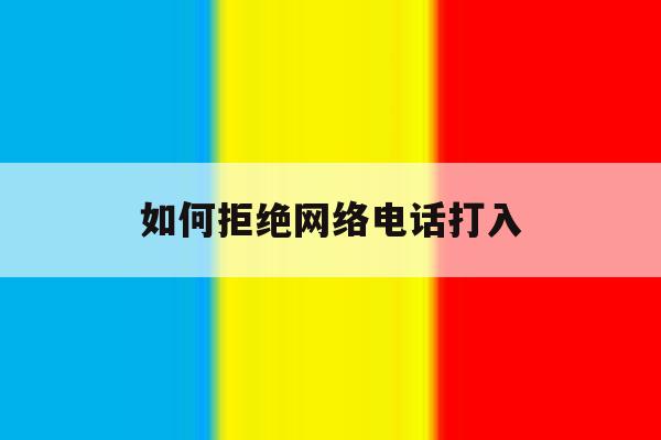 如何拒绝网络电话打入 如何拒绝网络电话打入