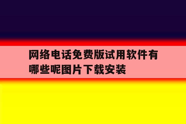 网络电话免费版试用软件有哪些呢图片下载安装的简单介绍 网络电话免费版试用软件有哪些呢图片下载安装的简单介绍