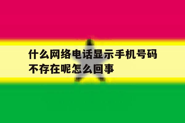什么网络电话显示手机号码不存在呢怎么回事 什么网络电话显示手机号码不存在呢怎么回事
