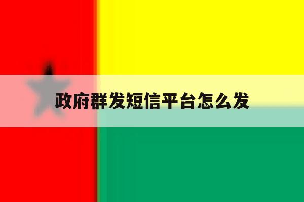 政府群发短信平台怎么发 政府群发短信平台怎么发