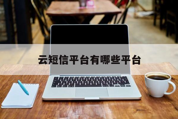 云短信平台有哪些平台 云短信平台有哪些平台