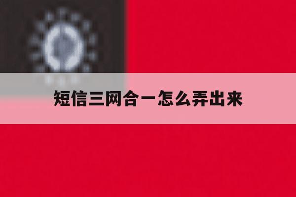 短信三网合一怎么弄出来 短信三网合一怎么弄出来
