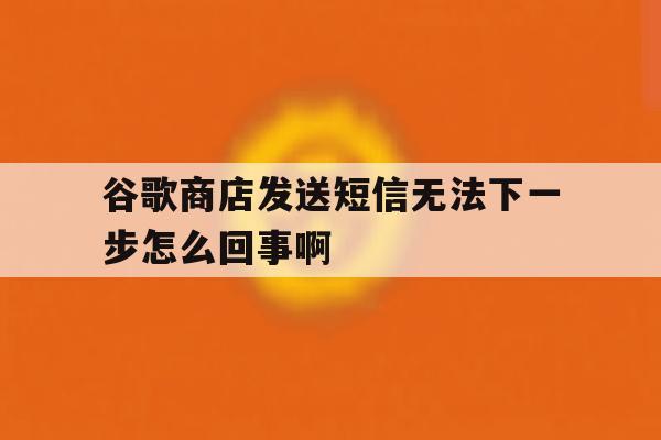 谷歌商店发送短信无法下一步怎么回事啊的简单介绍 谷歌商店发送短信无法下一步怎么回事啊的简单介绍
