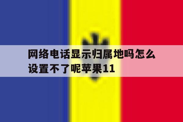 包含网络电话显示归属地吗怎么设置不了呢苹果11的词条 包含网络电话显示归属地吗怎么设置不了呢苹果11的词条