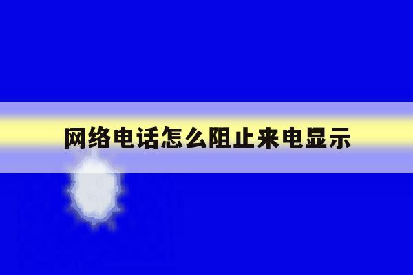 网络电话怎么阻止来电显示 网络电话怎么阻止来电显示