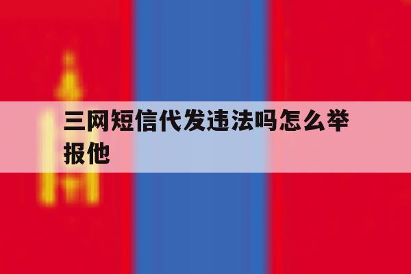 三网短信代发违法吗怎么举报他 三网短信代发违法吗怎么举报他