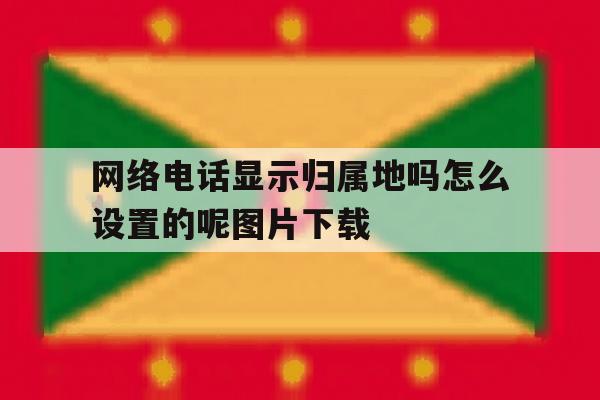 网络电话显示归属地吗怎么设置的呢图片下载的简单介绍 网络电话显示归属地吗怎么设置的呢图片下载的简单介绍