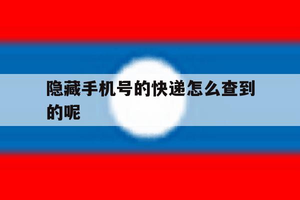隐藏手机号的快递怎么查到的呢 隐藏手机号的快递怎么查到的呢