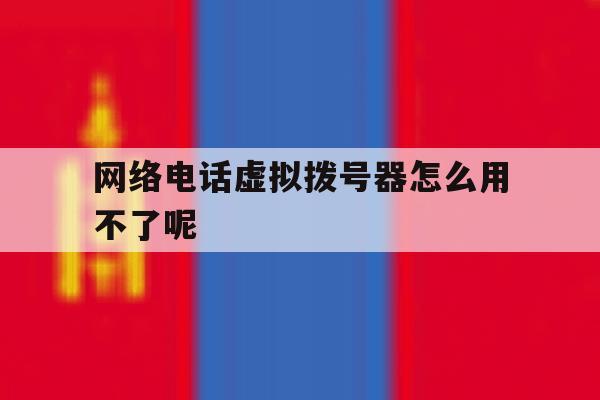 网络电话虚拟拨号器怎么用不了呢 网络电话虚拟拨号器怎么用不了呢