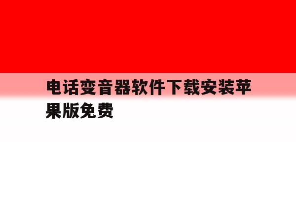 电话变音器软件下载安装苹果版免费的简单介绍 电话变音器软件下载安装苹果版免费的简单介绍
