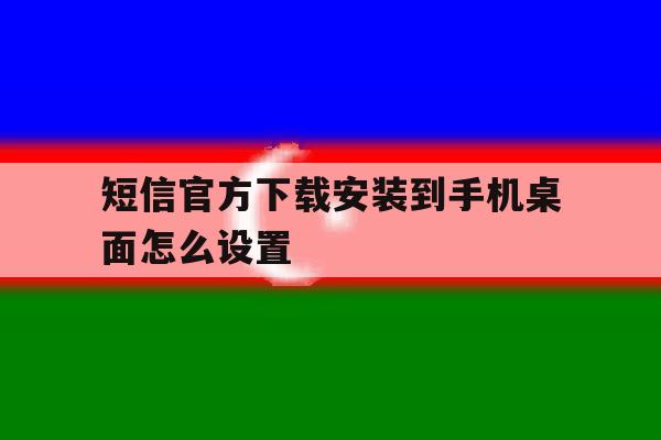 短信官方下载安装到手机桌面怎么设置 短信官方下载安装到手机桌面怎么设置