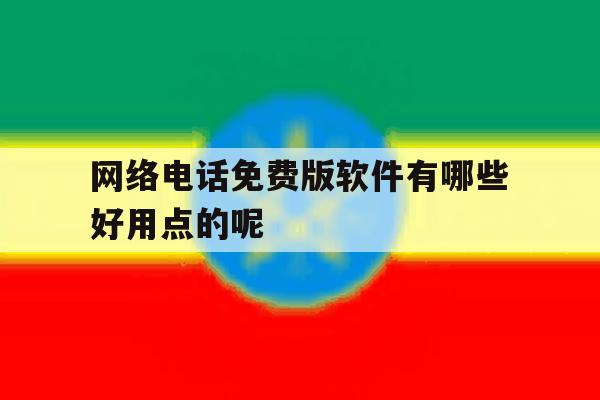 网络电话免费版软件有哪些好用点的呢的简单介绍 网络电话免费版软件有哪些好用点的呢的简单介绍