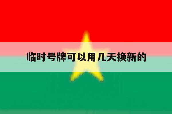临时号牌可以用几天换新的 临时号牌可以用几天换新的