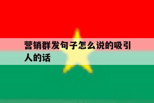 营销群发句子怎么说的吸引人的话 营销群发句子怎么说的吸引人的话