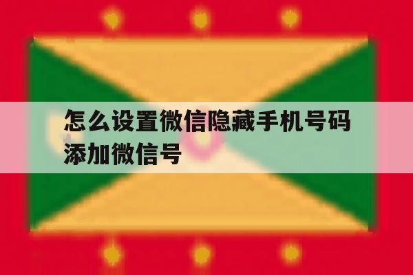 怎么设置微信隐藏手机号码添加微信号 怎么设置微信隐藏手机号码添加微信号