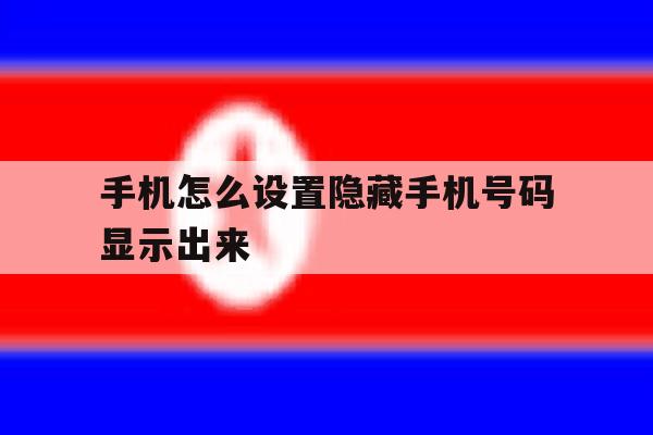 手机怎么设置隐藏手机号码显示出来 手机怎么设置隐藏手机号码显示出来