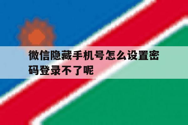 微信隐藏手机号怎么设置密码登录不了呢的简单介绍 微信隐藏手机号怎么设置密码登录不了呢的简单介绍