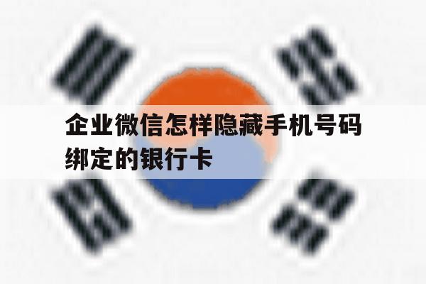 企业微信怎样隐藏手机号码绑定的银行卡的简单介绍 企业微信怎样隐藏手机号码绑定的银行卡的简单介绍