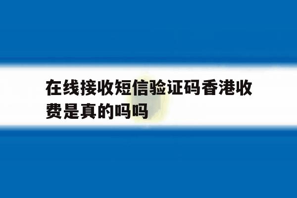 在线接收短信验证码香港收费是真的吗吗的简单介绍 在线接收短信验证码香港收费是真的吗吗的简单介绍