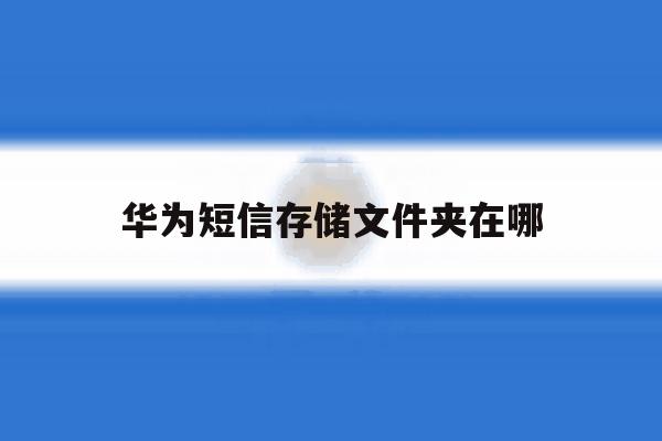 华为短信存储文件夹在哪 华为短信存储文件夹在哪