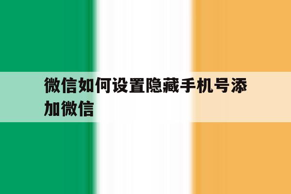 微信如何设置隐藏手机号添加微信 微信如何设置隐藏手机号添加微信