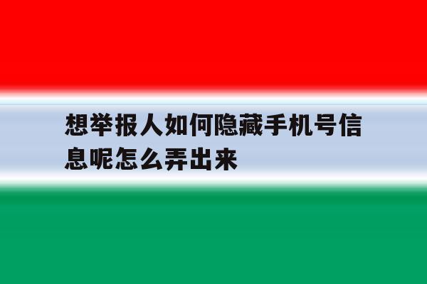 想举报人如何隐藏手机号信息呢怎么弄出来 想举报人如何隐藏手机号信息呢怎么弄出来