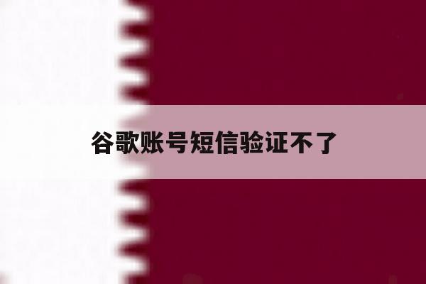 谷歌账号短信验证不了 谷歌账号短信验证不了