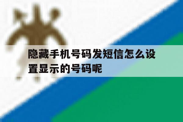 隐藏手机号码发短信怎么设置显示的号码呢 隐藏手机号码发短信怎么设置显示的号码呢