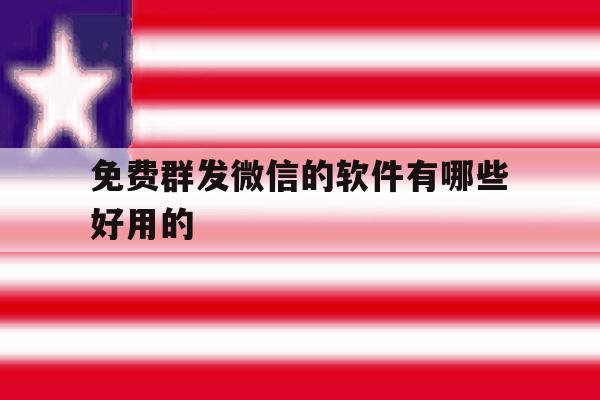 免费群发微信的软件有哪些好用的 免费群发微信的软件有哪些好用的