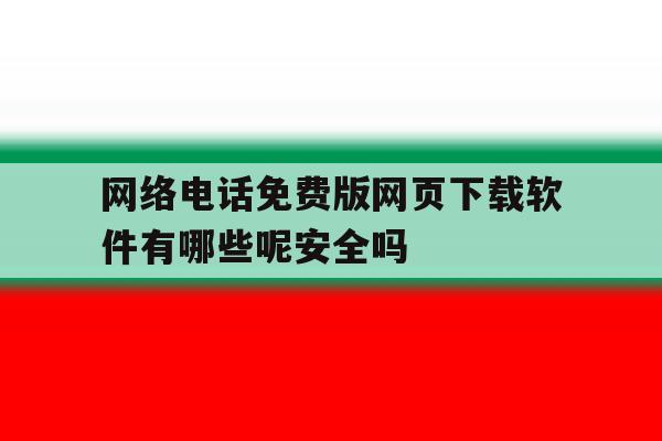 网络电话免费版网页下载软件有哪些呢安全吗的简单介绍 网络电话免费版网页下载软件有哪些呢安全吗的简单介绍