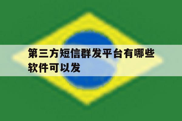 第三方短信群发平台有哪些软件可以发 第三方短信群发平台有哪些软件可以发