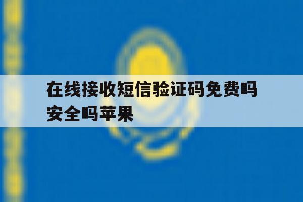 在线接收短信验证码免费吗安全吗苹果 在线接收短信验证码免费吗安全吗苹果