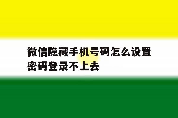 微信隐藏手机号码怎么设置密码登录不上去 微信隐藏手机号码怎么设置密码登录不上去