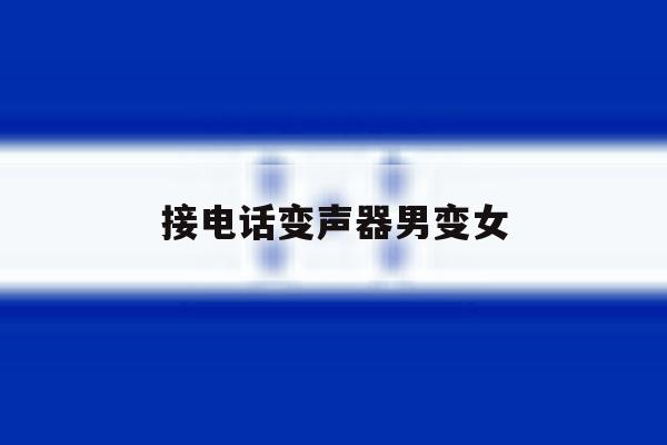 接电话变声器男变女 接电话变声器男变女
