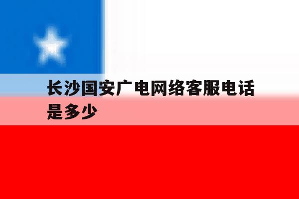 长沙国安广电网络客服电话是多少 长沙国安广电网络客服电话是多少