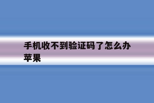 手机收不到验证码了怎么办苹果 手机收不到验证码了怎么办苹果