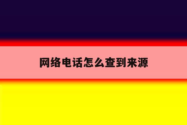 网络电话怎么查到来源 网络电话怎么查到来源