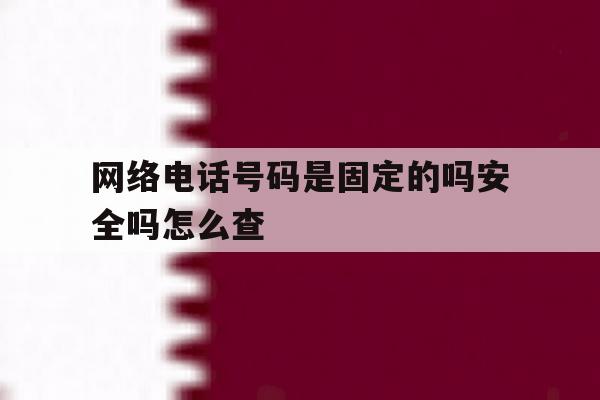 网络电话号码是固定的吗安全吗怎么查 网络电话号码是固定的吗安全吗怎么查
