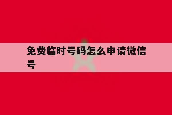 免费临时号码怎么申请微信号 免费临时号码怎么申请微信号