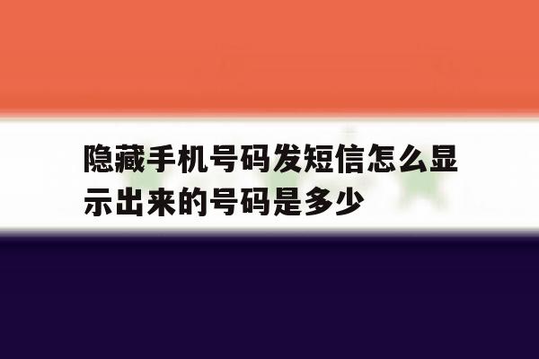 隐藏手机号码发短信怎么显示出来的号码是多少的简单介绍 隐藏手机号码发短信怎么显示出来的号码是多少的简单介绍